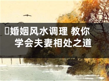 ️婚姻风水调理 教你学会夫妻相处之道