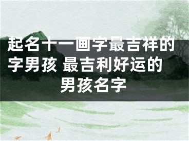 起名十一画字最吉祥的字男孩 最吉利好运的男孩名字