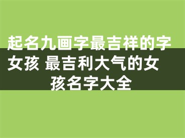 起名九画字最吉祥的字女孩 最吉利大气的女孩名字大全