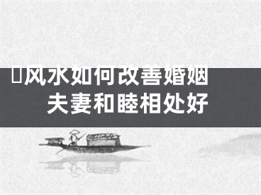 ️风水如何改善婚姻 夫妻和睦相处好