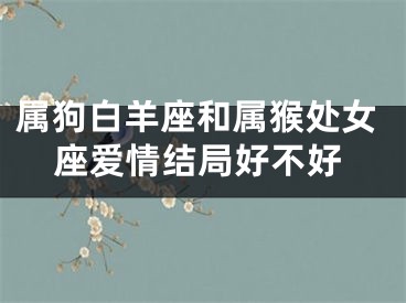 属狗白羊座和属猴处女座爱情结局好不好