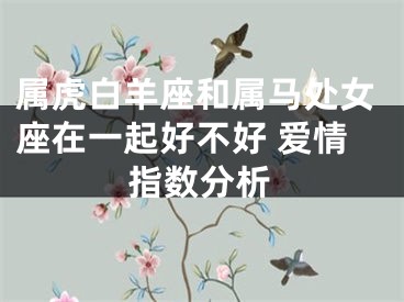 属虎白羊座和属马处女座在一起好不好 爱情指数分析
