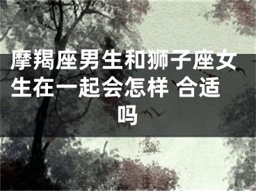 摩羯座男生和狮子座女生在一起会怎样 合适吗