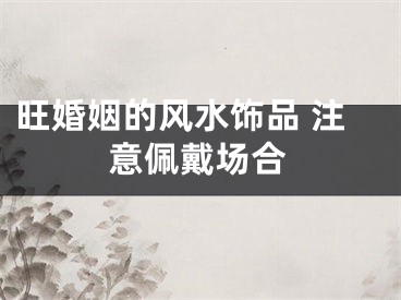 旺婚姻的风水饰品 注意佩戴场合