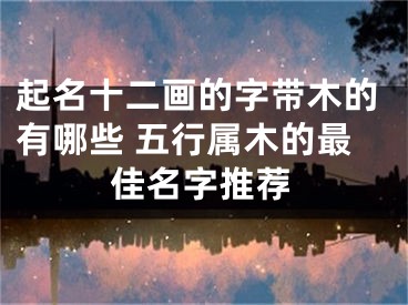 起名十二画的字带木的有哪些 五行属木的最佳名字推荐