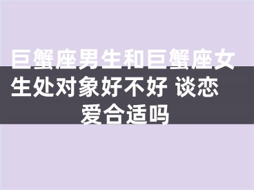 巨蟹座男生和巨蟹座女生处对象好不好 谈恋爱合适吗
