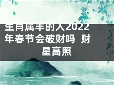 生肖属羊的人2022年春节会破财吗  财星高照