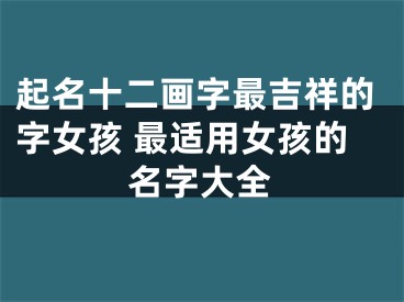 起名十二画字最吉祥的字女孩 最适用女孩的名字大全