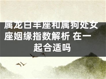 属龙白羊座和属狗处女座姻缘指数解析 在一起合适吗