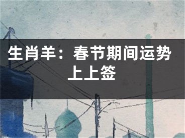 生肖羊：春节期间运势上上签