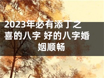 2023年必有添丁之喜的八字 好的八字婚姻顺畅