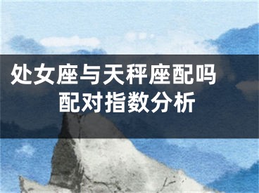 处女座与天秤座配吗 配对指数分析