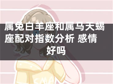 属兔白羊座和属马天蝎座配对指数分析 感情好吗