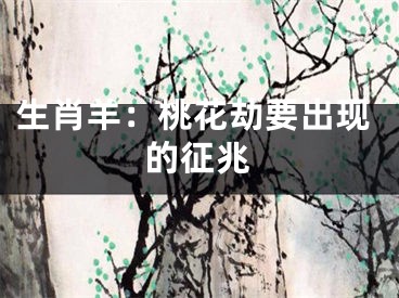 生肖羊：桃花劫要出现的征兆