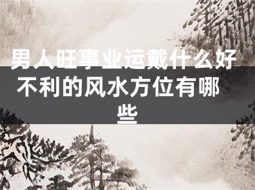 男人旺事业运戴什么好 不利的风水方位有哪些