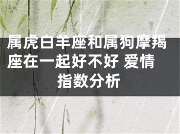 属虎白羊座和属狗摩羯座在一起好不好 爱情指数分析