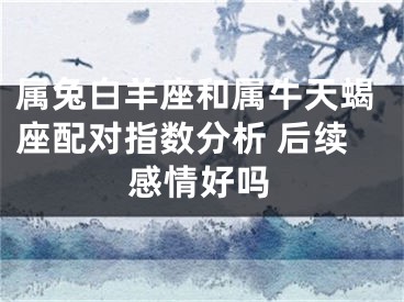 属兔白羊座和属牛天蝎座配对指数分析 后续感情好吗