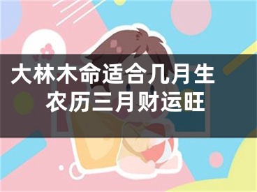 大林木命适合几月生 农历三月财运旺