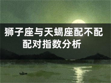 狮子座与天蝎座配不配 配对指数分析