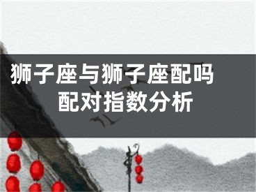 狮子座与狮子座配吗 配对指数分析
