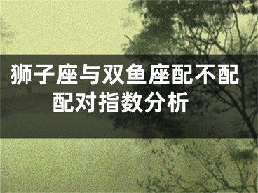 狮子座与双鱼座配不配 配对指数分析