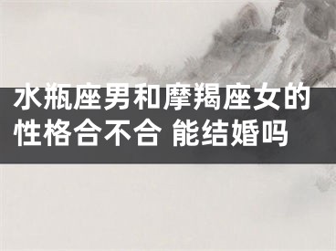 水瓶座男和摩羯座女的性格合不合 能结婚吗