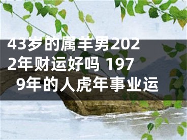 43岁的属羊男2022年财运好吗 1979年的人虎年事业运