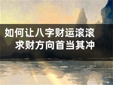 如何让八字财运滚滚 求财方向首当其冲
