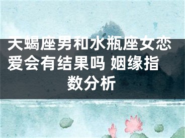 天蝎座男和水瓶座女恋爱会有结果吗 姻缘指数分析