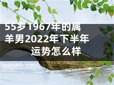 55岁1967年的属羊男2022年下半年运势怎么样