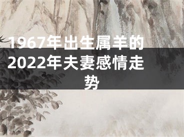 1967年出生属羊的2022年夫妻感情走势