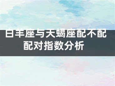 白羊座与天蝎座配不配 配对指数分析