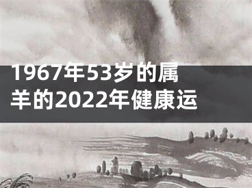 1967年53岁的属羊的2022年健康运