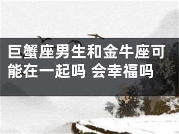 巨蟹座男生和金牛座可能在一起吗 会幸福吗