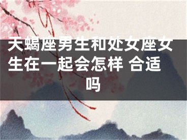天蝎座男生和处女座女生在一起会怎样 合适吗