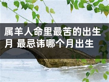 属羊人命里最苦的出生月 最忌讳哪个月出生