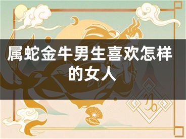 属蛇金牛男生喜欢怎样的女人