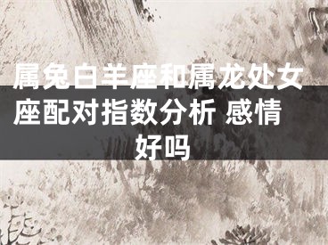 属兔白羊座和属龙处女座配对指数分析 感情好吗