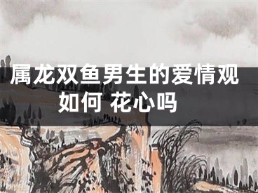 属龙双鱼男生的爱情观如何 花心吗