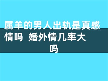 属羊的男人出轨是真感情吗  婚外情几率大吗