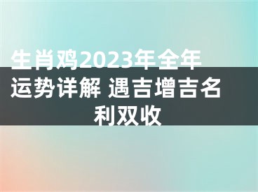 生肖鸡2023年全年运势详解 遇吉增吉名利双收