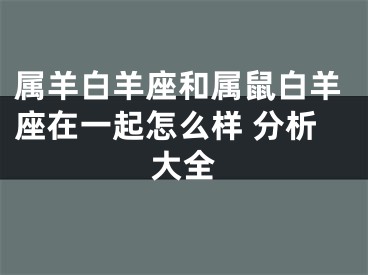 属羊白羊座和属鼠白羊座在一起怎么样 分析大全