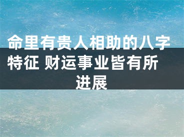 命里有贵人相助的八字特征 财运事业皆有所进展