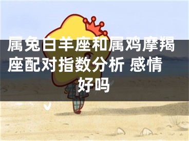 属兔白羊座和属鸡摩羯座配对指数分析 感情好吗