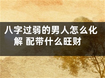 八字过弱的男人怎么化解 配带什么旺财
