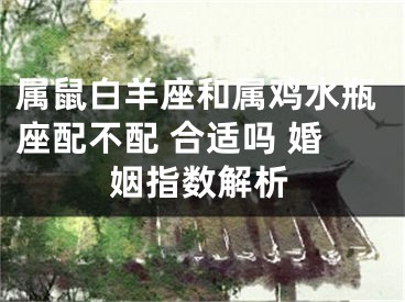 属鼠白羊座和属鸡水瓶座配不配 合适吗 婚姻指数解析