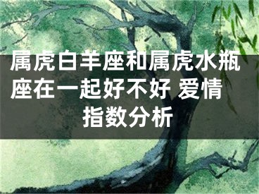 属虎白羊座和属虎水瓶座在一起好不好 爱情指数分析