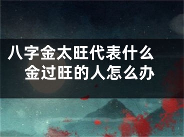 八字金太旺代表什么 金过旺的人怎么办