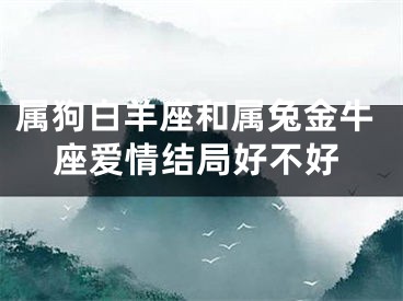 属狗白羊座和属兔金牛座爱情结局好不好