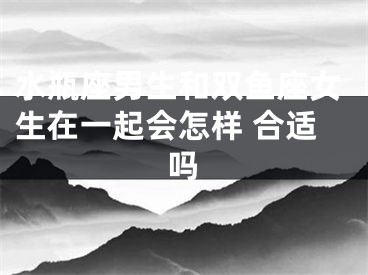 水瓶座男生和双鱼座女生在一起会怎样 合适吗
